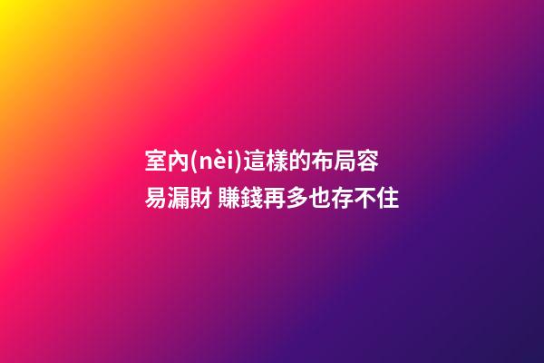 室內(nèi)這樣的布局容易漏財 賺錢再多也存不住